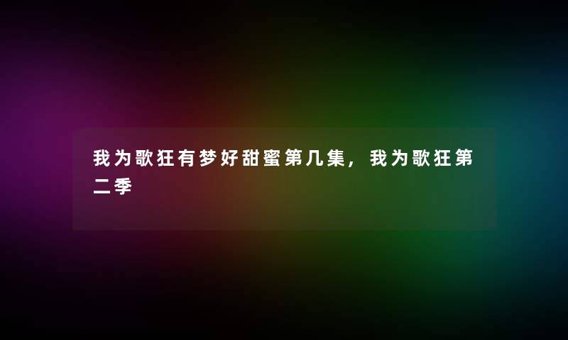 我为歌狂有梦好甜蜜第几集,我为歌狂第二季 我为歌狂有梦好甜蜜第几集,我为歌狂第二季