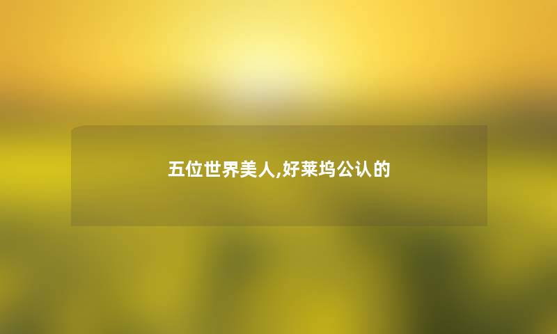 五位世界美人,好莱坞不错的 五位世界美人,好莱坞不错的
