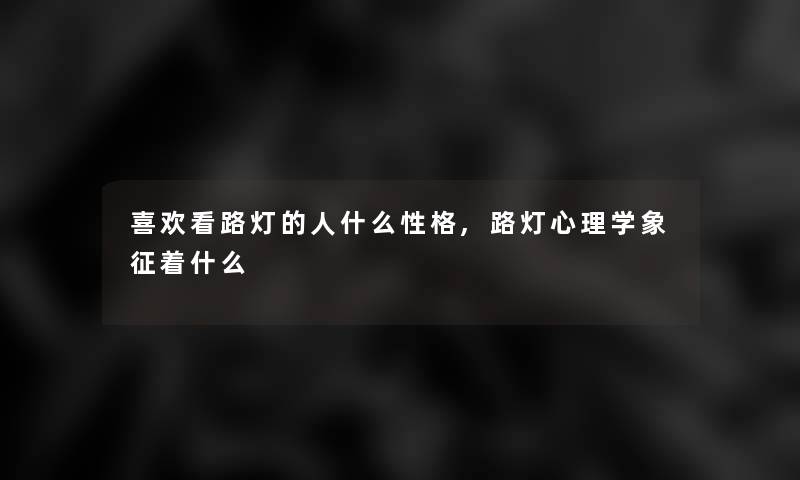 喜欢看路灯的人什么性格,路灯心理学象征着什么 喜欢看路灯的人什么性格,路灯心理学象征着什么