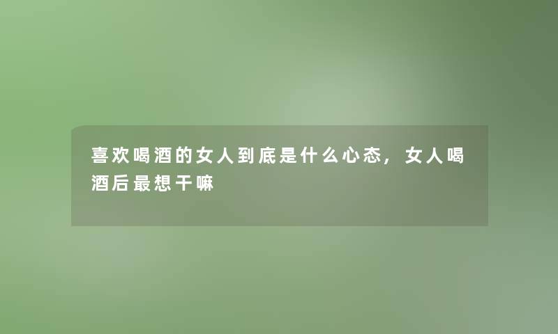喜欢喝酒的女人到底是什么心态,女人喝酒后想干嘛 喜欢喝酒的女人到底是什么心态,女人喝酒后想干嘛