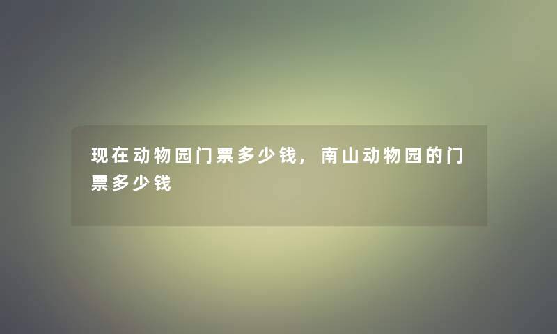 动物园门票多少钱,南山动物园的门票多少钱