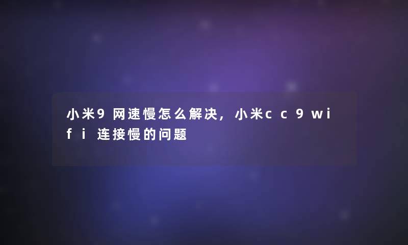 小米9网速慢怎么解决,小米cc9wifi连接慢的问题 小米9网速慢怎么解决,小米cc9wifi连接慢的问题