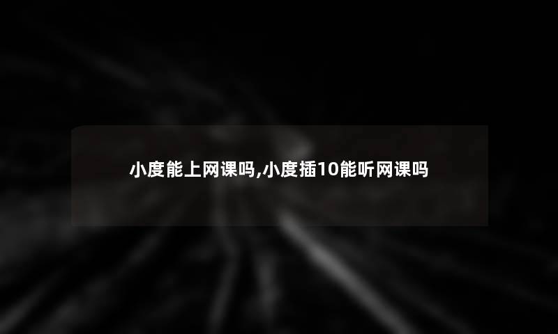 小度能上网课吗,小度插10能听网课吗 小度能上网课吗,小度插10能听网课吗