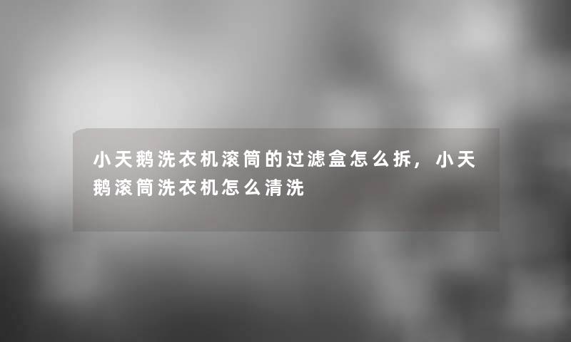 小天鹅洗衣机滚筒的过滤盒怎么拆,小天鹅滚筒洗衣机怎么清洗 小天鹅洗衣机滚筒的过滤盒怎么拆,小天鹅滚筒洗衣机怎么清洗