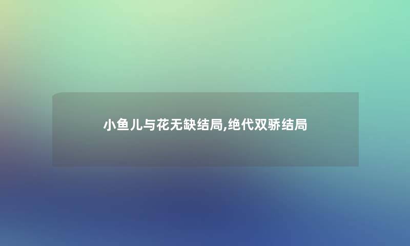 小鱼儿与花无缺结局,绝代双骄结局 小鱼儿与花无缺结局,绝代双骄结局