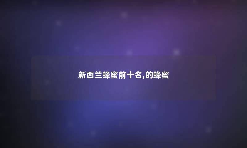 新西兰蜂蜜前十名,的蜂蜜 新西兰蜂蜜前十名,的蜂蜜