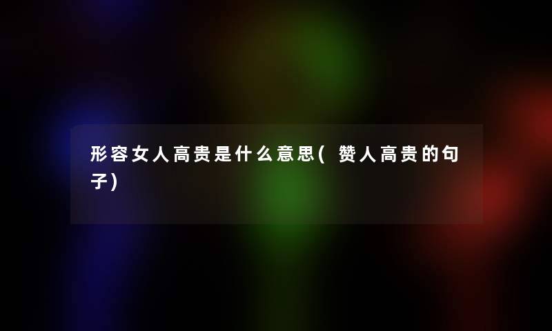 形容女人高贵是什么意思(赞人高贵的句子) 形容女人高贵是什么意思(赞人高贵的句子)