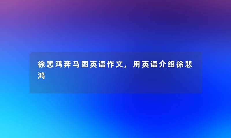 徐悲鸿奔马图英语作文,用英语介绍徐悲鸿 徐悲鸿奔马图英语作文,用英语介绍徐悲鸿