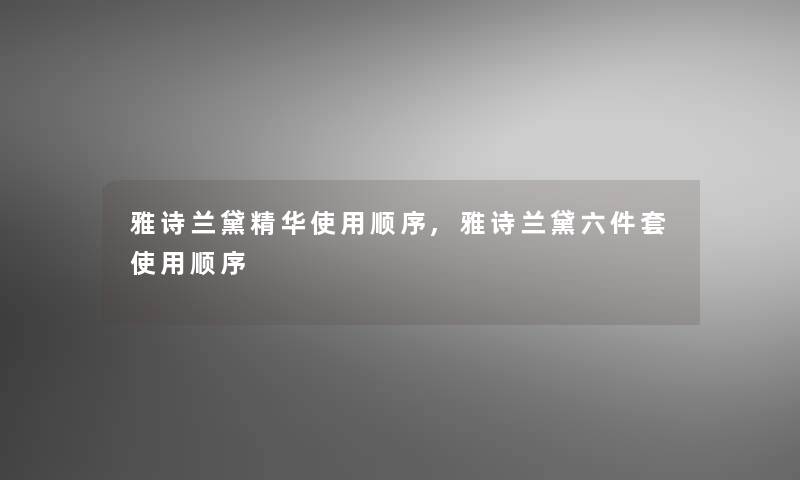 雅诗兰黛精华使用顺序,雅诗兰黛六件套使用顺序 雅诗兰黛精华使用顺序,雅诗兰黛六件套使用顺序