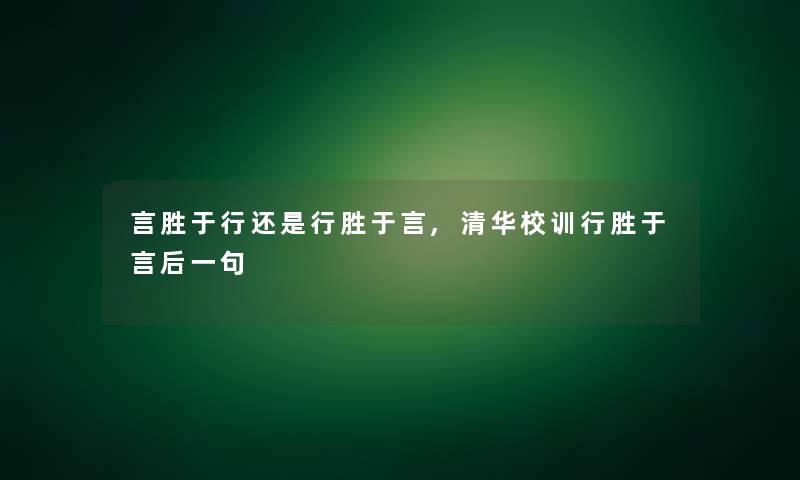 言胜于行还是行胜于言,清华校训行胜于言后一句 言胜于行还是行胜于言,清华校训行胜于言后一句