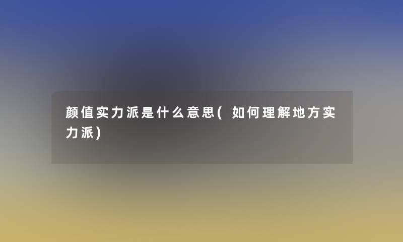 颜值实力派是什么意思(如何理解地方实力派) 颜值实力派是什么意思(如何理解地方实力派)