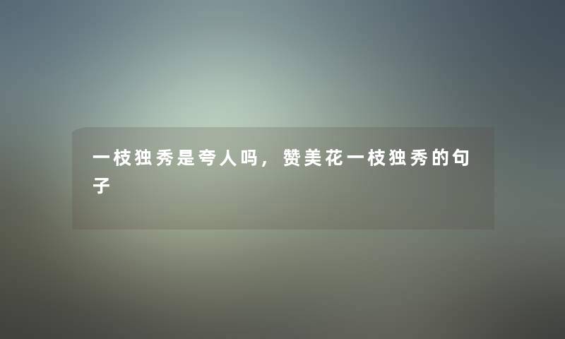 一枝独秀是夸人吗,赞美花一枝独秀的句子 一枝独秀是夸人吗,赞美花一枝独秀的句子