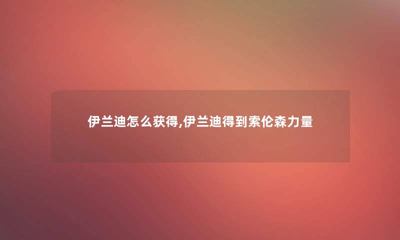 伊兰迪怎么获得,伊兰迪得到索伦森力量 伊兰迪怎么获得,伊兰迪得到索伦森力量