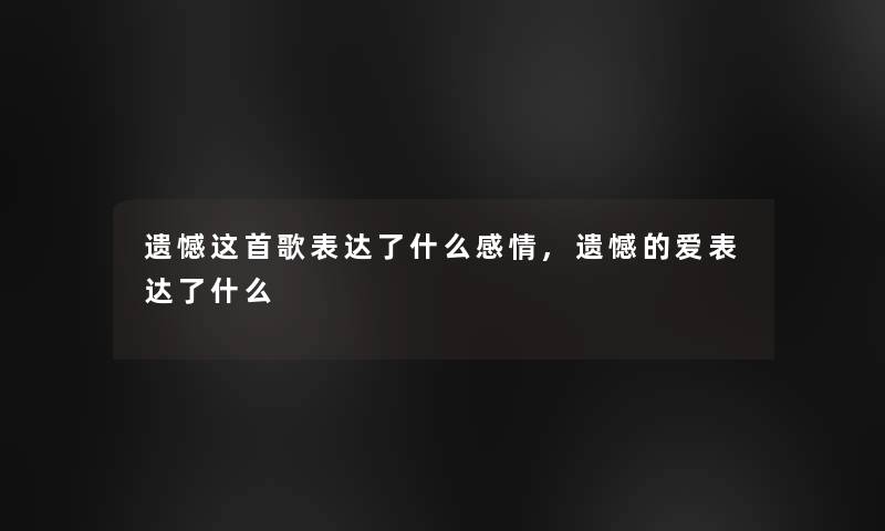 遗憾这首歌表达了什么感情,遗憾的爱表达了什么 遗憾这首歌表达了什么感情,遗憾的爱表达了什么