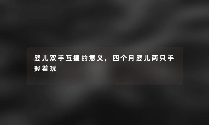 婴儿双手互握的意义,四个月婴儿两只手握着玩 婴儿双手互握的意义,四个月婴儿两只手握着玩