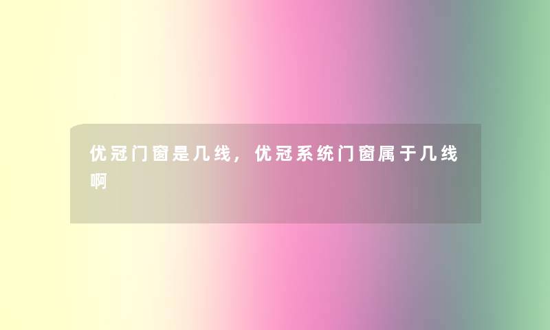 优冠门窗是几线,优冠系统门窗属于几线啊 优冠门窗是几线,优冠系统门窗属于几线啊