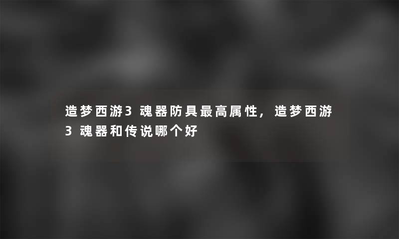 造梦西游3魂器防具高属性,造梦西游3魂器和传说哪个好 造梦西游3魂器防具高属性,造梦西游3魂器和传说哪个好
