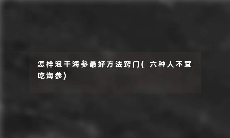 怎样泡干海参好方法窍门(六种人不宜吃海参) 怎样泡干海参好方法窍门(六种人不宜吃海参)