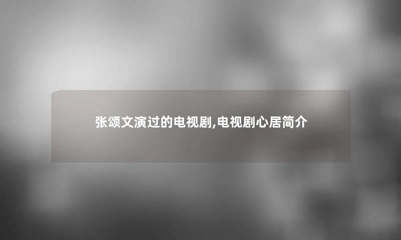 张颂文演过的电视剧,电视剧心居简介 张颂文演过的电视剧,电视剧心居简介