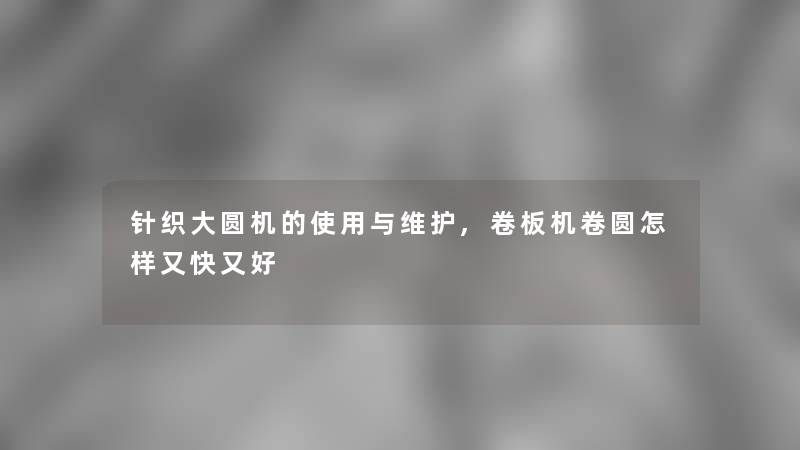 针织大圆机的使用与维护,卷板机卷圆怎样又快又好 针织大圆机的使用与维护,卷板机卷圆怎样又快又好