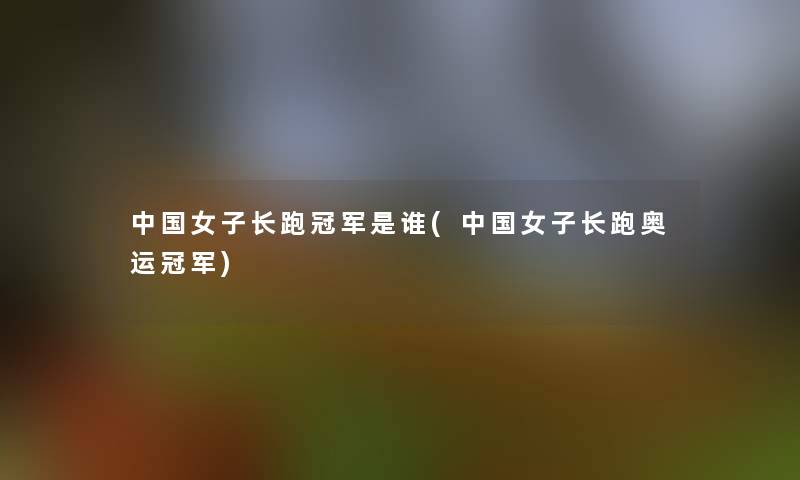中国女子长跑冠军是谁(中国女子长跑奥运冠军) 中国女子长跑冠军是谁(中国女子长跑奥运冠军)