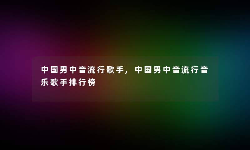 中国男中音流行歌手,中国男中音流行音乐歌手整理榜 中国男中音流行歌手,中国男中音流行音乐歌手整理榜