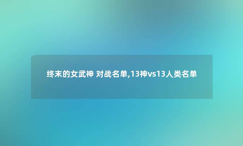 终末的女武神 对战名单,13神vs13名单 终末的女武神 对战名单,13神vs13名单