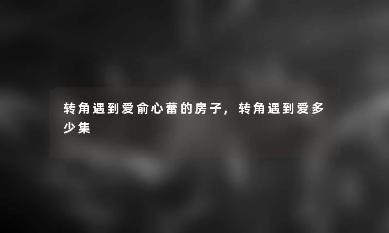 转角遇到爱俞心蕾的房子,转角遇到爱多少集 转角遇到爱俞心蕾的房子,转角遇到爱多少集