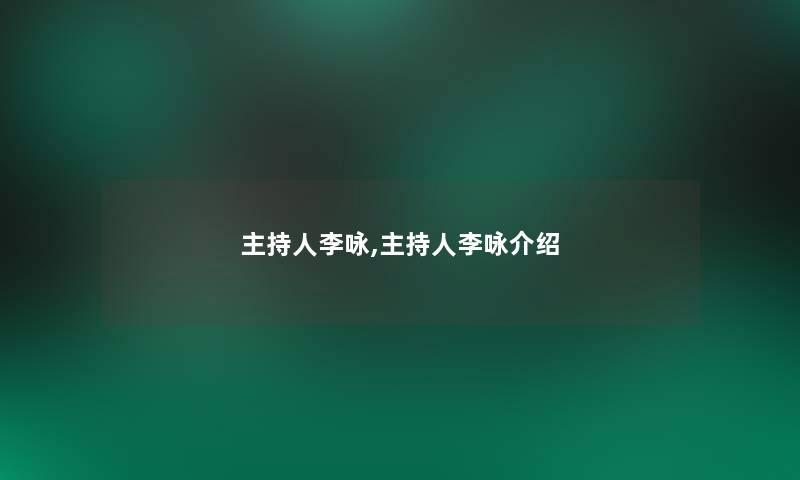 主持人李咏,主持人李咏介绍 主持人李咏,主持人李咏介绍