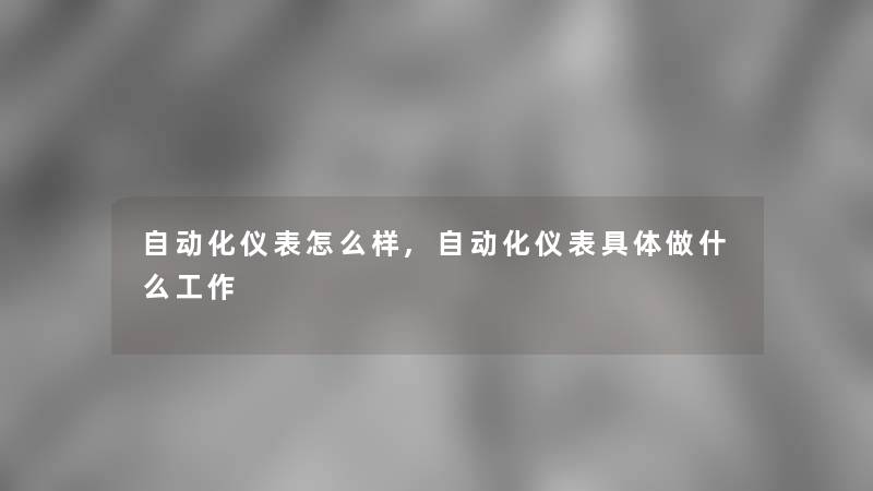 自动化仪表怎么样,自动化仪表具体做什么工作 自动化仪表怎么样,自动化仪表具体做什么工作