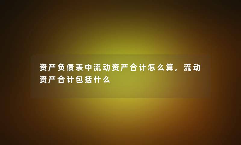 资产负债表中流动资产合计怎么算,流动资产合计包括什么 资产负债表中流动资产合计怎么算,流动资产合计包括什么