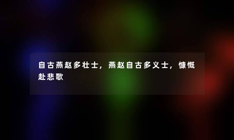 自古燕赵多壮士,燕赵自古多义士,慷慨赴悲歌 自古燕赵多壮士,燕赵自古多义士,慷慨赴悲歌