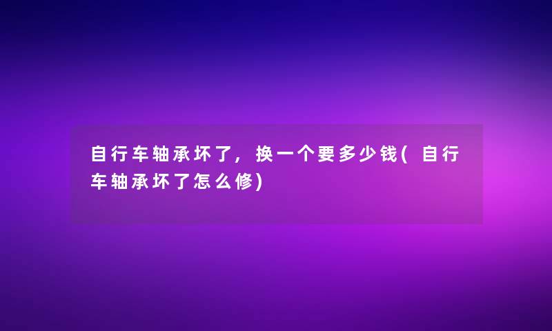自行车轴承坏了,换一个要多少钱(自行车轴承坏了怎么修) 自行车轴承坏了,换一个要多少钱(自行车轴承坏了怎么修)