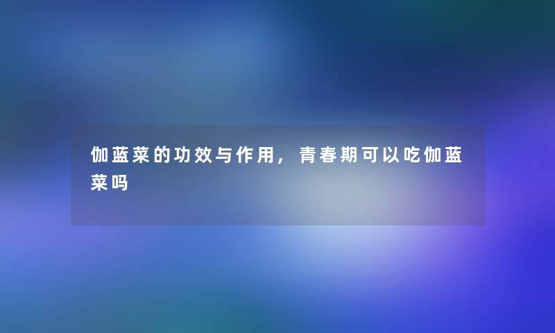伽蓝菜的功效与作用,青春期可以吃伽蓝菜吗 伽蓝菜的功效与作用,青春期可以吃伽蓝菜吗