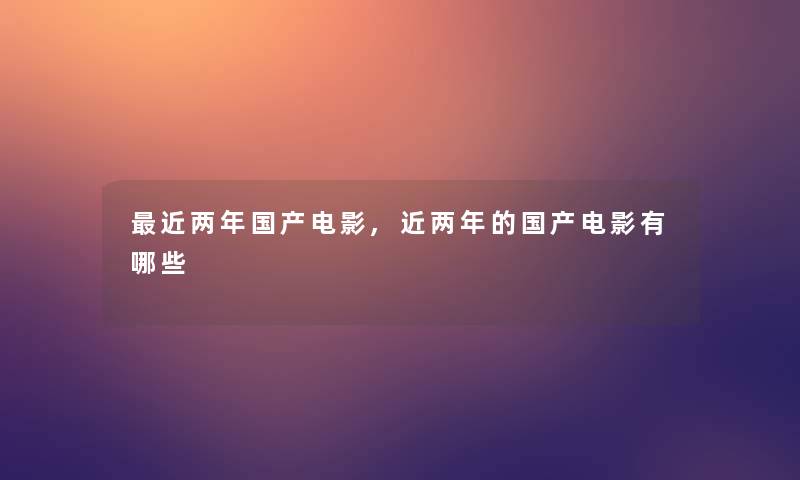 近两年国产电影,近两年的国产电影有哪些