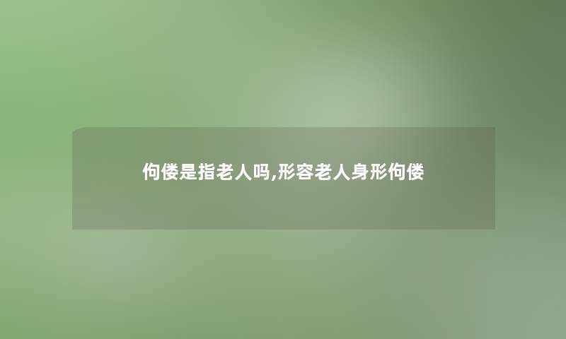 佝偻是指老人吗,形容老人身形佝偻