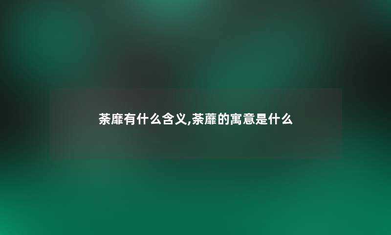 荼靡有什么含义,荼蘼的寓意是什么 荼靡有什么含义,荼蘼的寓意是什么