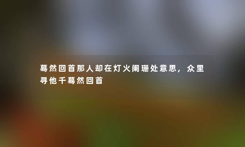 蓦然回首那人却在灯火阑珊处意思,众里寻他千蓦然回首