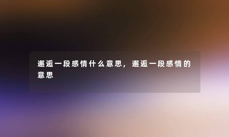 邂逅一段感情什么意思,邂逅一段感情的意思 邂逅一段感情什么意思,邂逅一段感情的意思