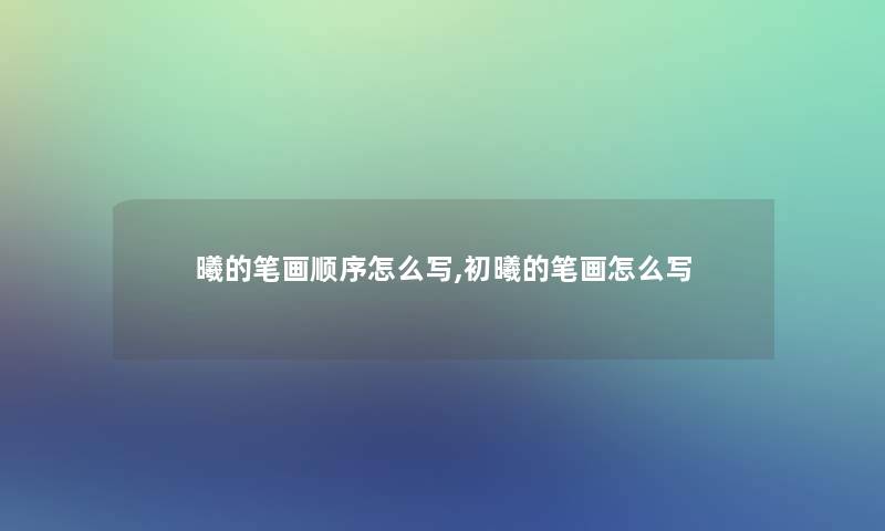 曦的笔画顺序怎么写,初曦的笔画怎么写 曦的笔画顺序怎么写,初曦的笔画怎么写