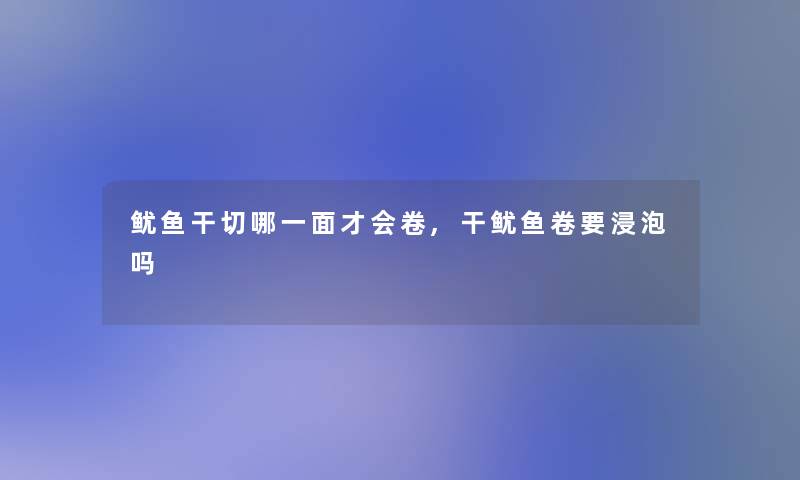 鱿鱼干切哪一面才会卷,干鱿鱼卷要浸泡吗 鱿鱼干切哪一面才会卷,干鱿鱼卷要浸泡吗
