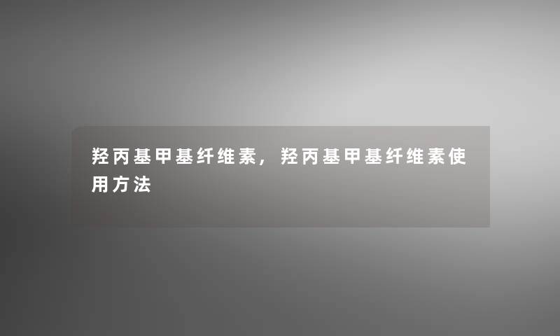 羟丙基甲基纤维素,羟丙基甲基纤维素使用方法 羟丙基甲基纤维素,羟丙基甲基纤维素使用方法