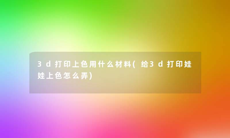 3d打印上色用什么材料(给3d打印娃娃上色怎么弄) 3d打印上色用什么材料(给3d打印娃娃上色怎么弄)