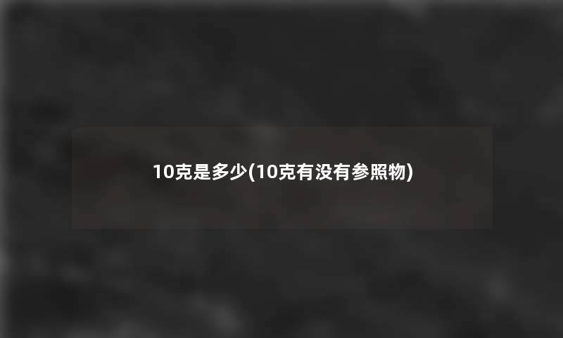 10克是多少(10克有没有参照物) 10克是多少(10克有没有参照物)