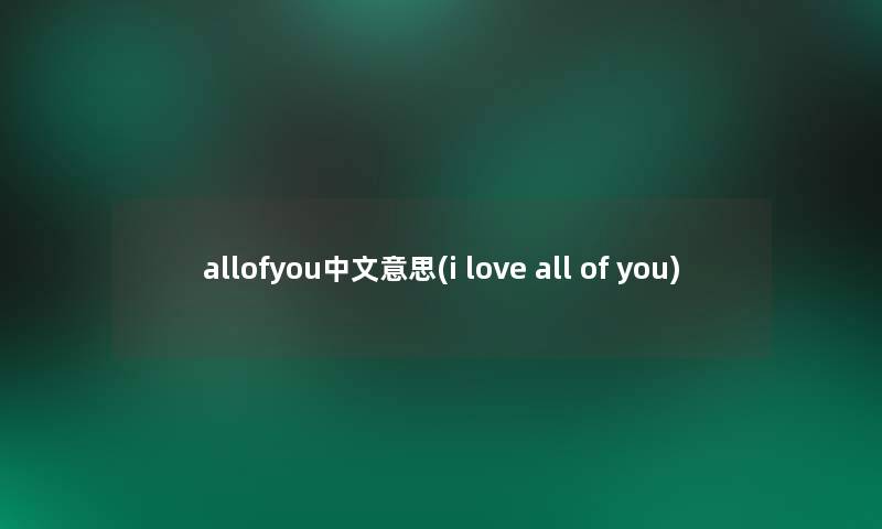 allofyou中文意思(i love all of you) allofyou中文意思(i love all of you)