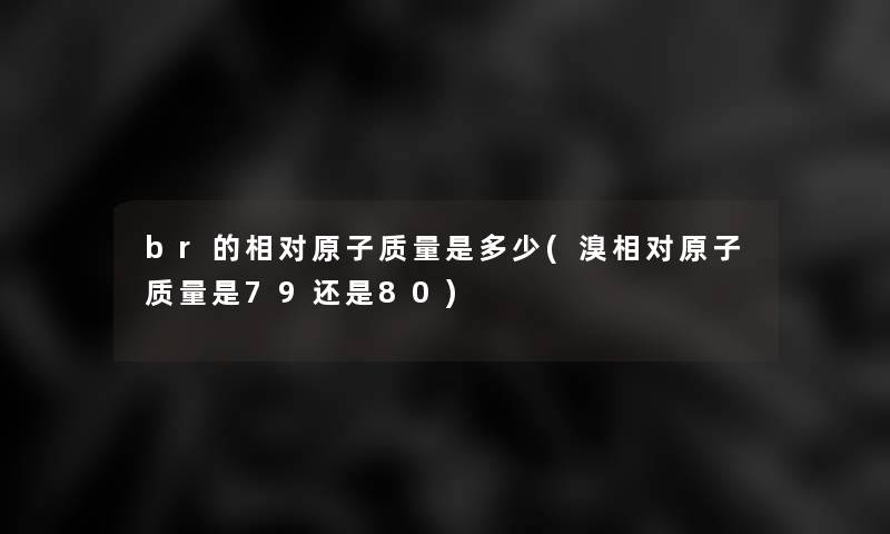 br的相对原子质量是多少(溴相对原子质量是79还是80) br的相对原子质量是多少(溴相对原子质量是79还是80)