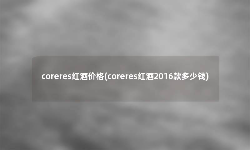 coreres红酒价格(coreres红酒2016款多少钱) coreres红酒价格(coreres红酒2016款多少钱)