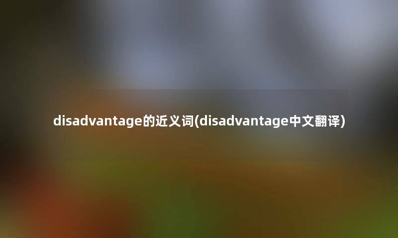 disadvantage的近义词(disadvantage中文翻译) disadvantage的近义词(disadvantage中文翻译)