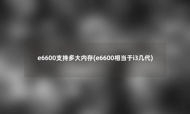 e6600支持多大内存(e6600相当于i3几代) e6600支持多大内存(e6600相当于i3几代)