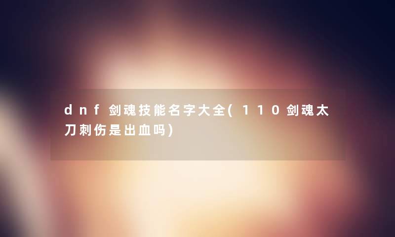 dnf剑魂技能名字大全(110剑魂太刀刺伤是出血吗) dnf剑魂技能名字大全(110剑魂太刀刺伤是出血吗)